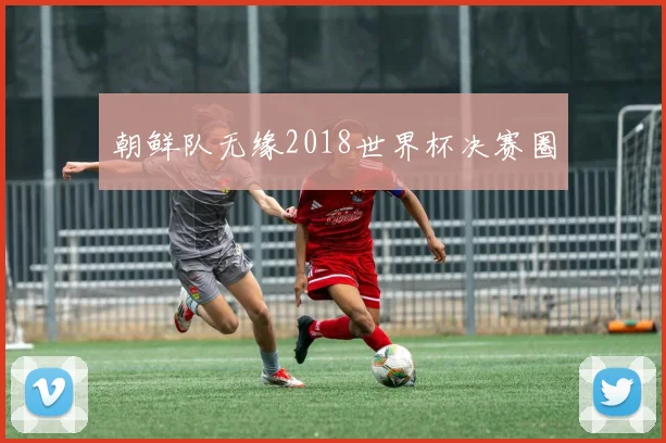 朝鲜队无缘2018世界杯决赛圈