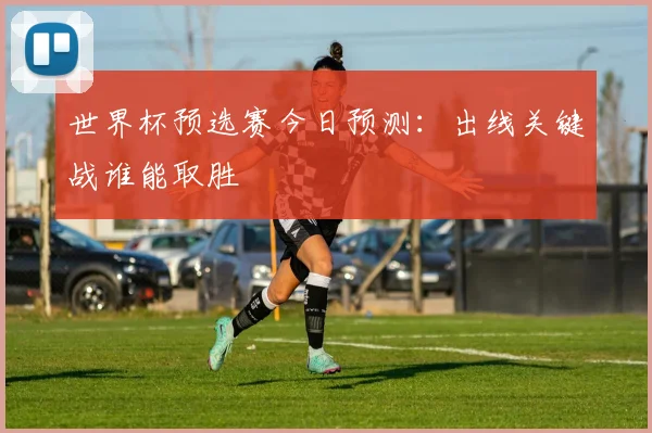 世界杯预选赛今日预测:出线关键战谁能取胜