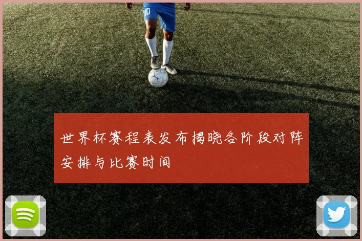 世界杯赛程表发布揭晓各阶段对阵安排与比赛时间