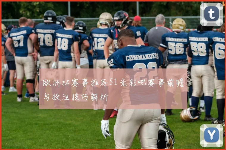 欧洲杯赛事推荐51竞彩吧赛事前瞻与投注技巧解析