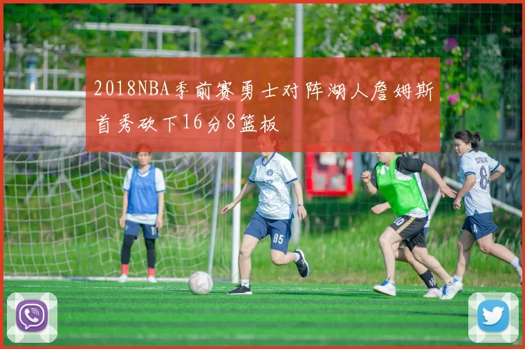 2018NBA季前赛勇士对阵湖人詹姆斯首秀砍下16分8篮板