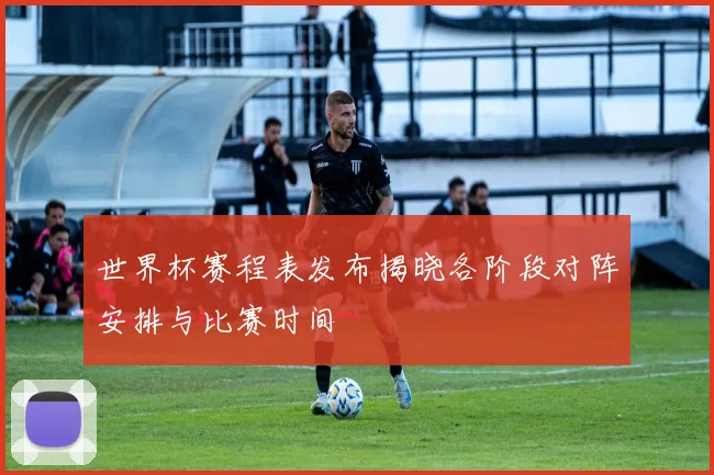 世界杯赛程表发布揭晓各阶段对阵安排与比赛时间