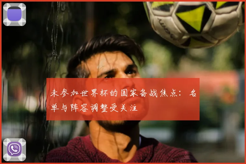 未参加世界杯的国家备战焦点:名单与阵容调整受关注