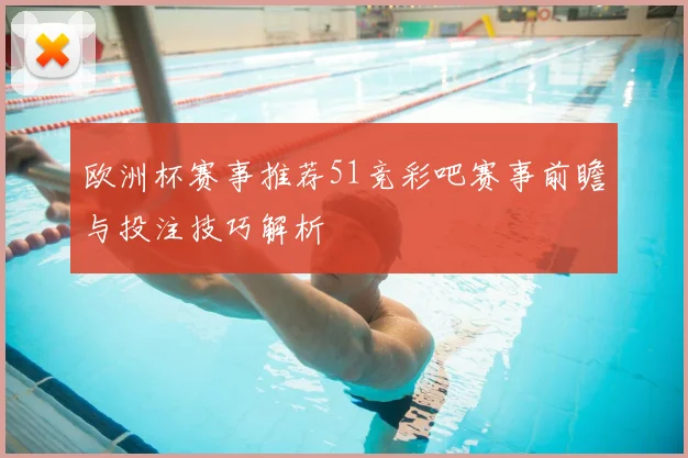 欧洲杯赛事推荐51竞彩吧赛事前瞻与投注技巧解析