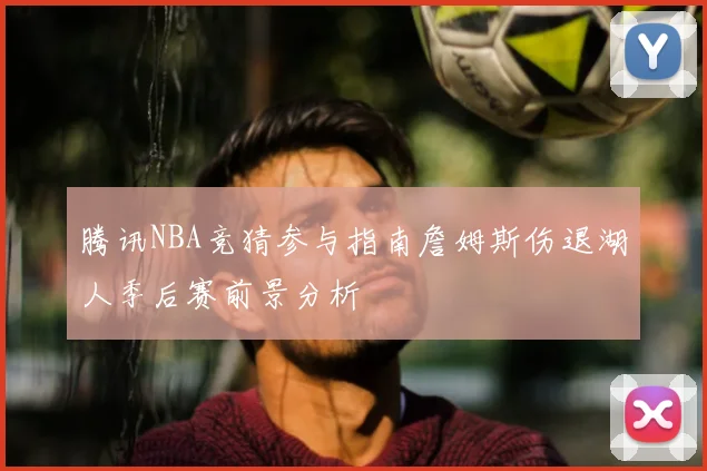 腾讯NBA竞猜参与指南詹姆斯伤退湖人季后赛前景分析