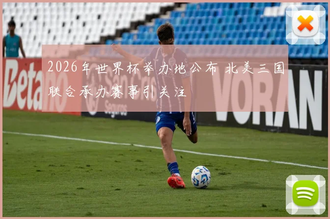 2026年世界杯举办地公布 北美三国联合承办赛事引关注
