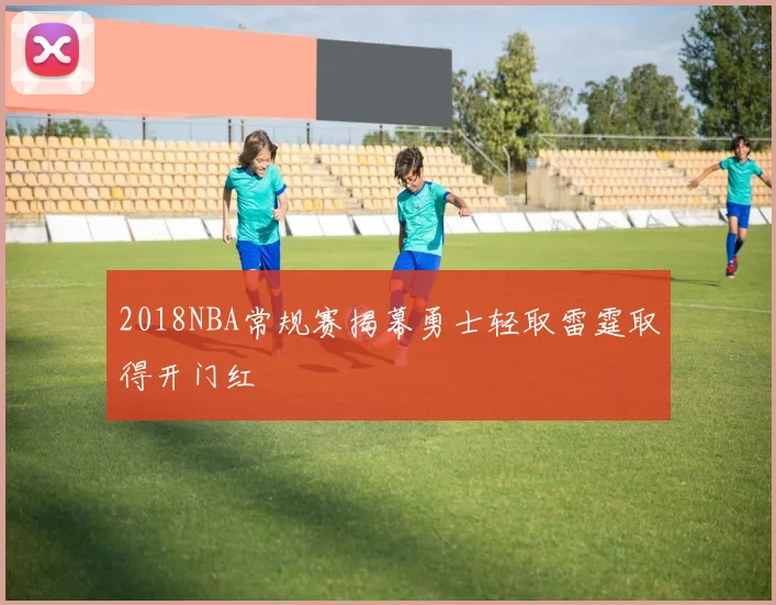 2018NBA常规赛揭幕勇士轻取雷霆取得开门红