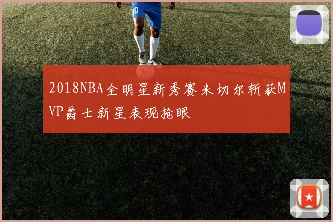 2018NBA全明星新秀赛米切尔斩获MVP爵士新星表现抢眼