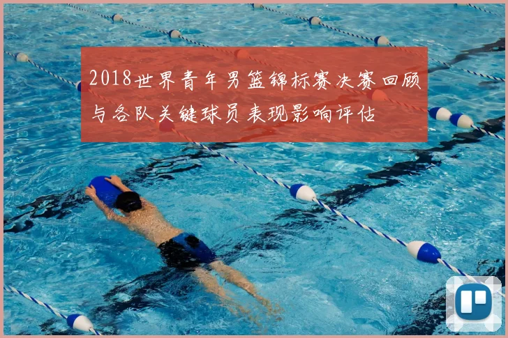 2018世界青年男篮锦标赛决赛回顾与各队关键球员表现影响评估