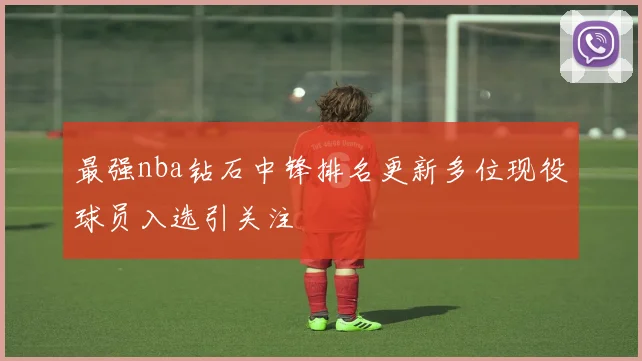 最强nba钻石中锋排名更新多位现役球员入选引关注