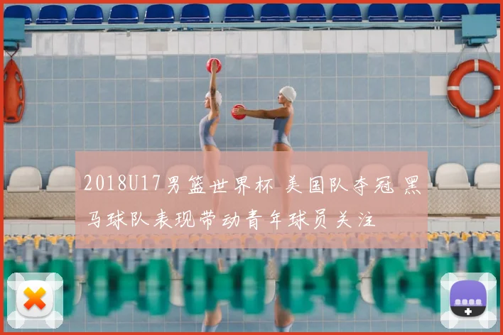 2018U17男篮世界杯 美国队夺冠 黑马球队表现带动青年球员关注