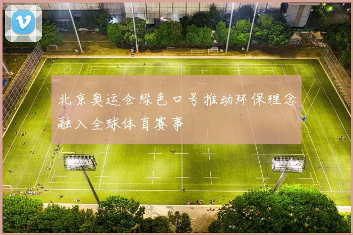 北京奥运会绿色口号推动环保理念融入全球体育赛事