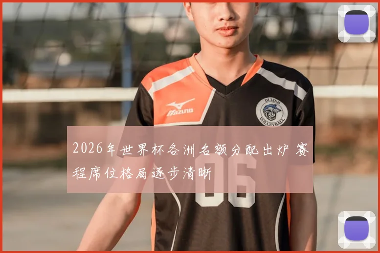 2026年世界杯各洲名额分配出炉 赛程席位格局逐步清晰