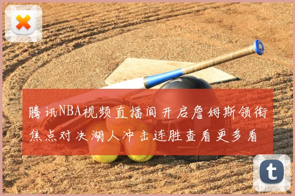 腾讯NBA视频直播间开启詹姆斯领衔焦点对决湖人冲击连胜查看更多看点