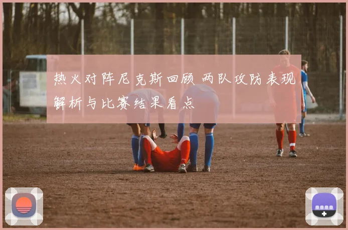 热火对阵尼克斯回顾 两队攻防表现解析与比赛结果看点