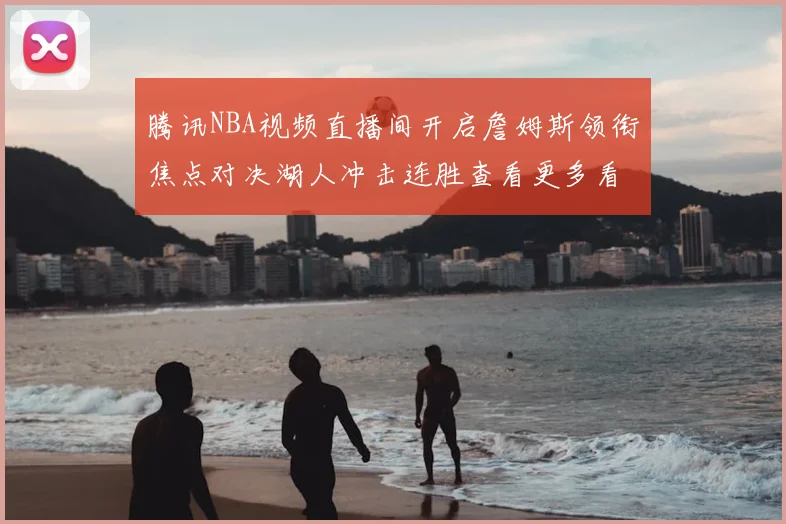 腾讯NBA视频直播间开启詹姆斯领衔焦点对决湖人冲击连胜查看更多看点