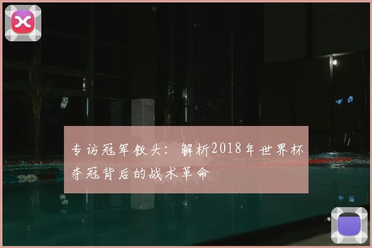 专访冠军教头：解析2018年世界杯夺冠背后的战术革命