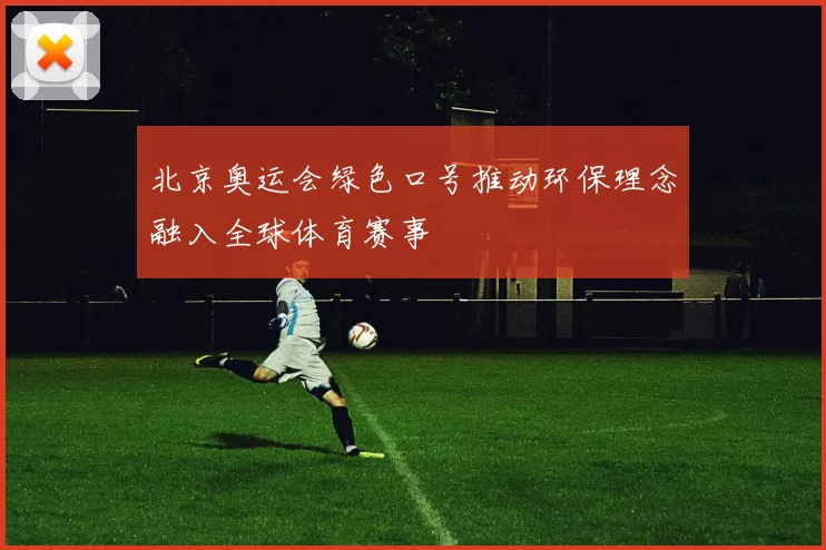 北京奥运会绿色口号推动环保理念融入全球体育赛事
