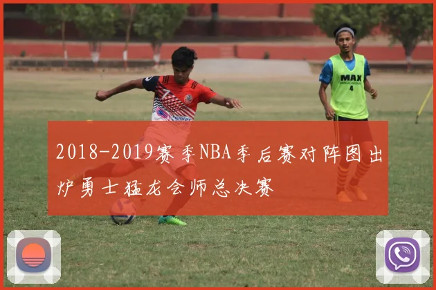 2018-2019赛季NBA季后赛对阵图出炉勇士猛龙会师总决赛