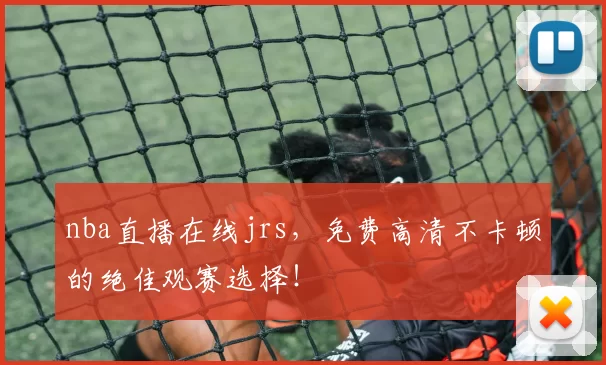 nba直播在线jrs，免费高清不卡顿的绝佳观赛选择！