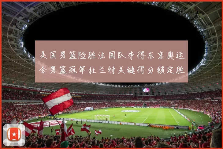 美国男篮险胜法国队夺得东京奥运会男篮冠军杜兰特关键得分锁定胜局