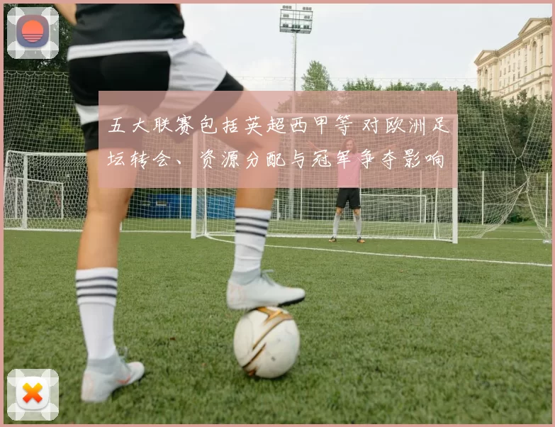 五大联赛包括英超西甲等 对欧洲足坛转会、资源分配与冠军争夺影响解析
