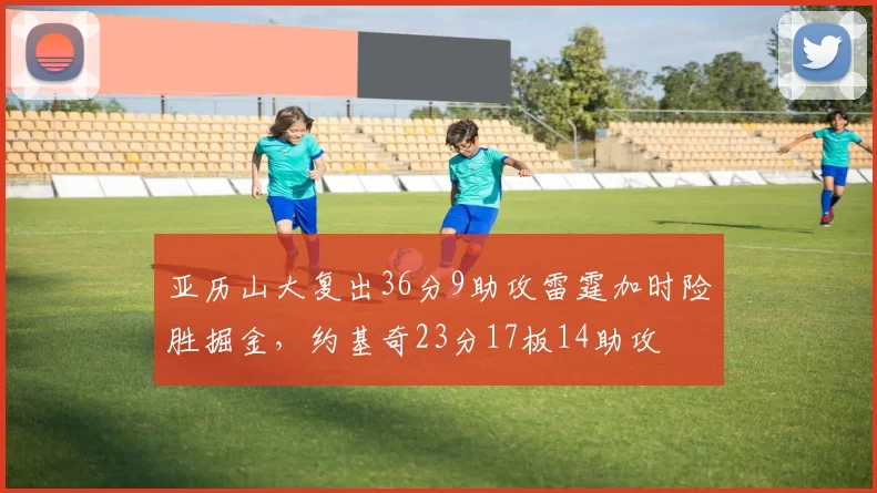 亚历山大复出36分9助攻雷霆加时险胜掘金，约基奇23分17板14助攻