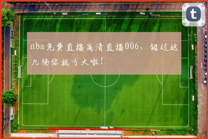 nba免费直播高清直播006，错过这几场你就亏大啦！