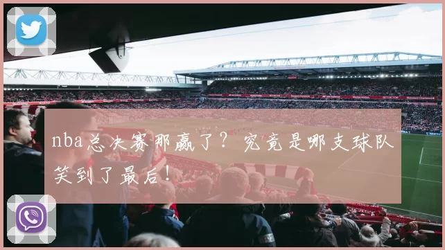 nba总决赛那赢了？究竟是哪支球队笑到了最后！