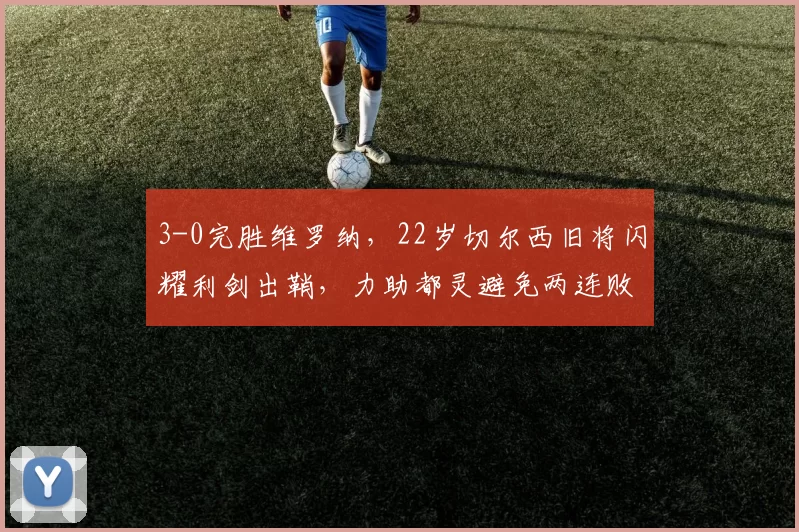 3-0完胜维罗纳，22岁切尔西旧将闪耀利剑出鞘，力助都灵避免两连败_比赛_胜利_优势
