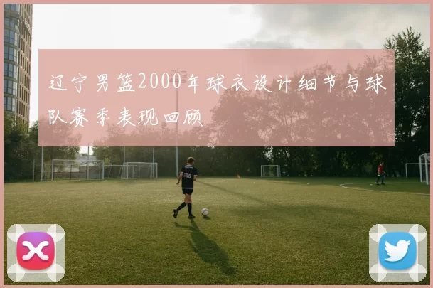 辽宁男篮2000年球衣设计细节与球队赛季表现回顾