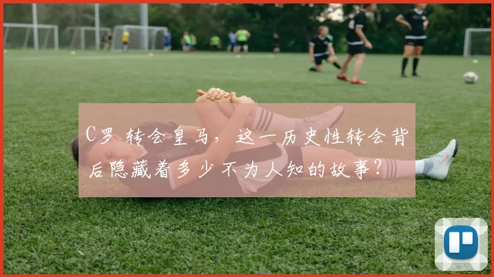 C罗 转会皇马，这一历史性转会背后隐藏着多少不为人知的故事？