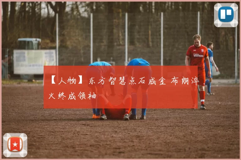 【人物】东方智慧点石成金 布朗淬火终成领袖