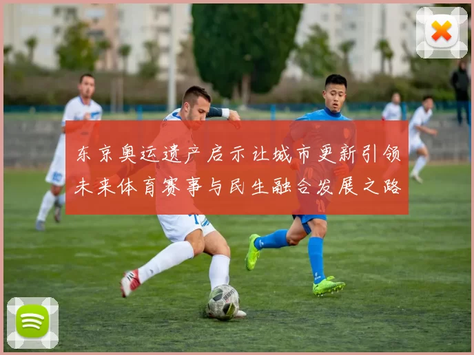 东京奥运遗产启示让城市更新引领未来体育赛事与民生融合发展之路