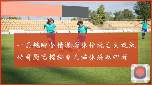 一品鲍醉香情深海味传说舌尖绽放传奇厨艺揭秘非凡滋味感动四海