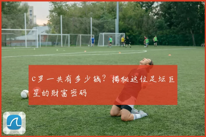 c罗一共有多少钱？揭秘这位足坛巨星的财富密码
