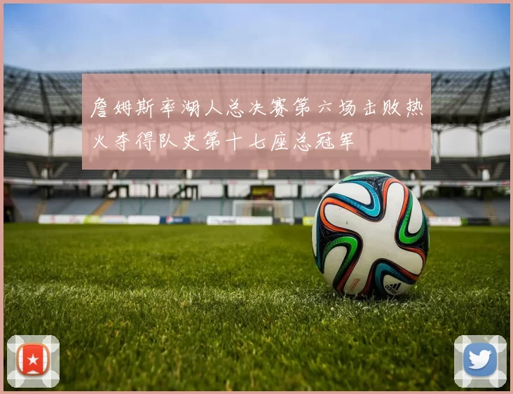 詹姆斯率湖人总决赛第六场击败热火夺得队史第十七座总冠军