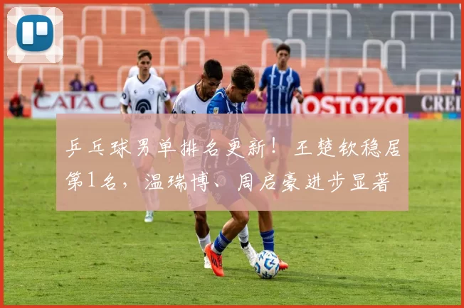 乒乓球男单排名更新！王楚钦稳居第1名，温瑞博、周启豪进步显著