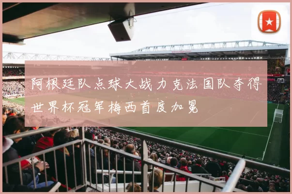 阿根廷队点球大战力克法国队夺得世界杯冠军梅西首度加冕