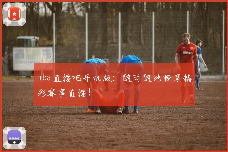 nba直播吧手机版：随时随地畅享精彩赛事直播！
