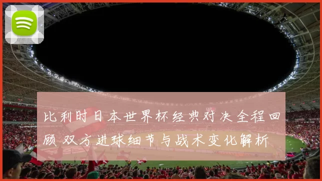 比利时日本世界杯经典对决全程回顾 双方进球细节与战术变化解析