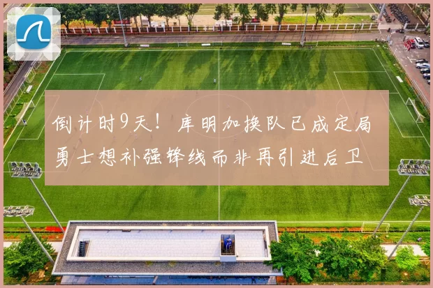 倒计时9天！库明加换队已成定局 勇士想补强锋线而非再引进后卫