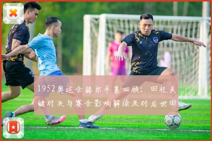 1952奥运会赫尔辛基回顾:田径关键对决与赛会影响解读及对后世田径发展的启示