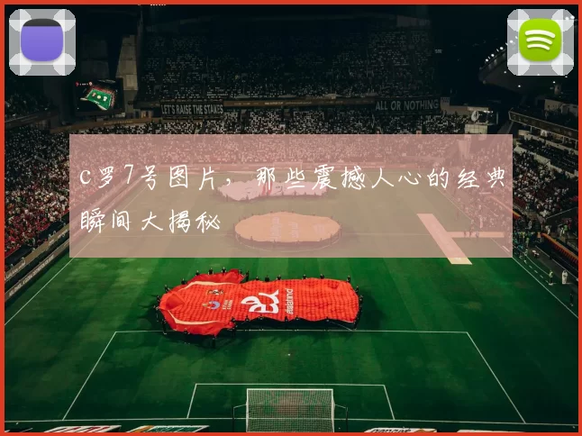 c罗7号图片，那些震撼人心的经典瞬间大揭秘