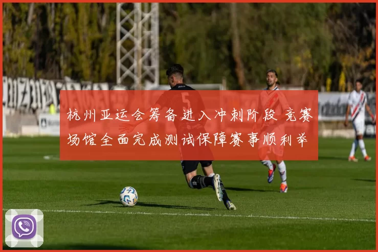 杭州亚运会筹备进入冲刺阶段 竞赛场馆全面完成测试保障赛事顺利举行