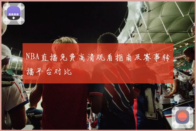 NBA直播免费高清观看指南及赛事转播平台对比