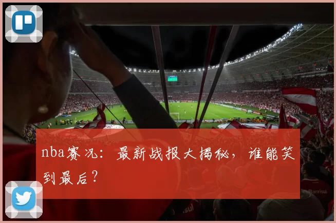 nba赛况：最新战报大揭秘，谁能笑到最后？