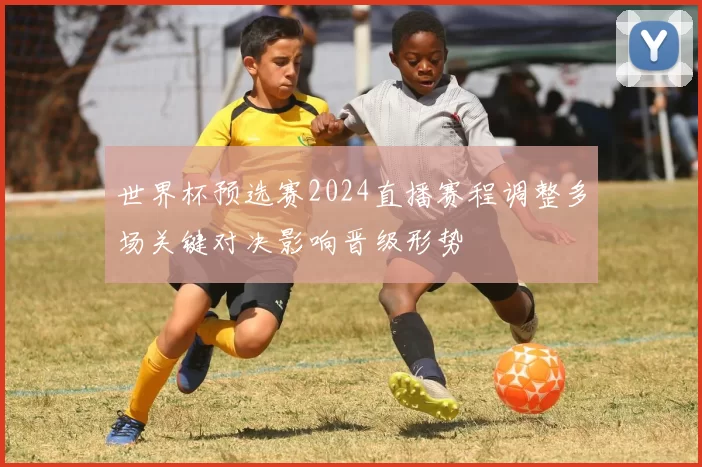 世界杯预选赛2024直播赛程调整多场关键对决影响晋级形势