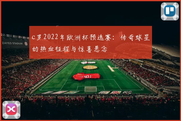 c罗2022年欧洲杯预选赛：传奇球星的热血征程与惊喜悬念