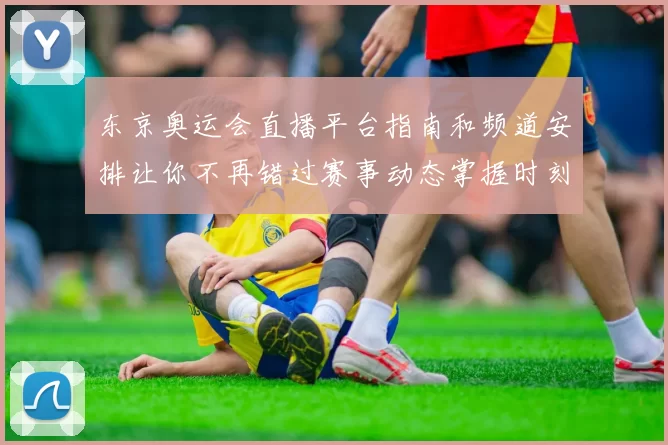 东京奥运会直播平台指南和频道安排让你不再错过赛事动态掌握时刻